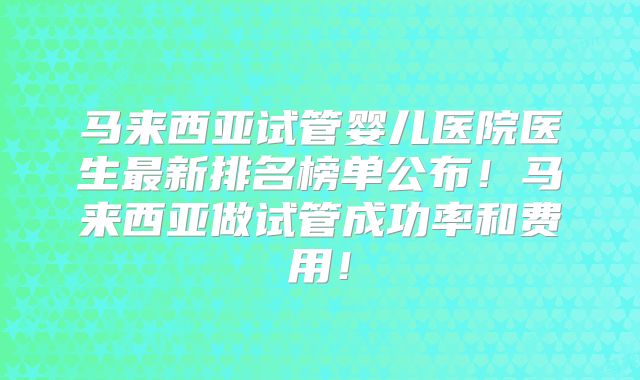 马来西亚试管婴儿医院医生最新排名榜单公布！马来西亚做试管成功率和费用！