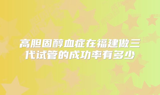 高胆固醇血症在福建做三代试管的成功率有多少