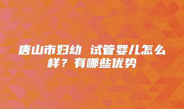 唐山市妇幼 试管婴儿怎么样?有哪些优势