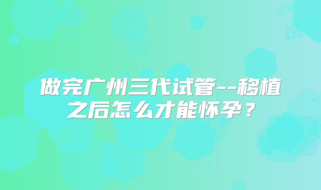 做完广州三代试管--移植之后怎么才能怀孕？