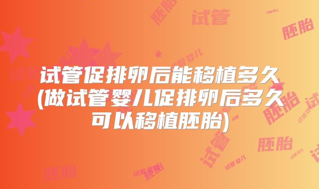 试管促排卵后能移植多久(做试管婴儿促排卵后多久可以移植胚胎)