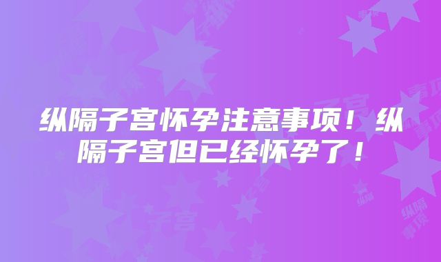 纵隔子宫怀孕注意事项！纵隔子宫但已经怀孕了！
