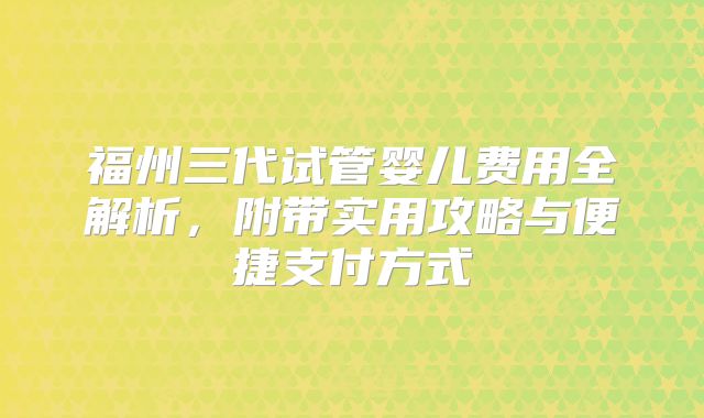 福州三代试管婴儿费用全解析，附带实用攻略与便捷支付方式