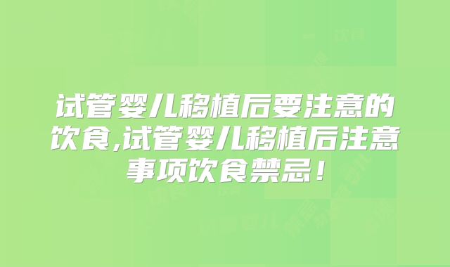 试管婴儿移植后要注意的饮食,试管婴儿移植后注意事项饮食禁忌!