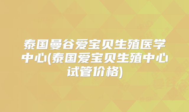 泰国曼谷爱宝贝生殖医学中心(泰国爱宝贝生殖中心试管价格)