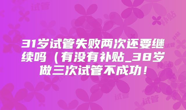 31岁试管失败两次还要继续吗(有没有补贴_38岁做三次试管不成功!