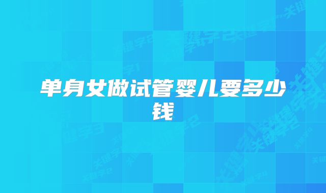 单身女做试管婴儿要多少钱