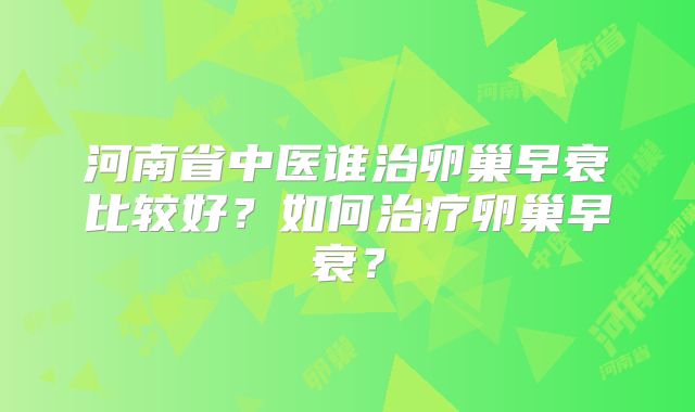 河南省中医谁治卵巢早衰比较好?如何治疗卵巢早衰?