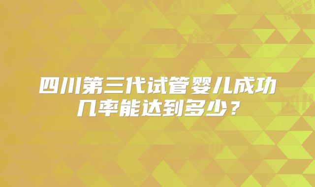 四川第三代试管婴儿成功几率能达到多少?