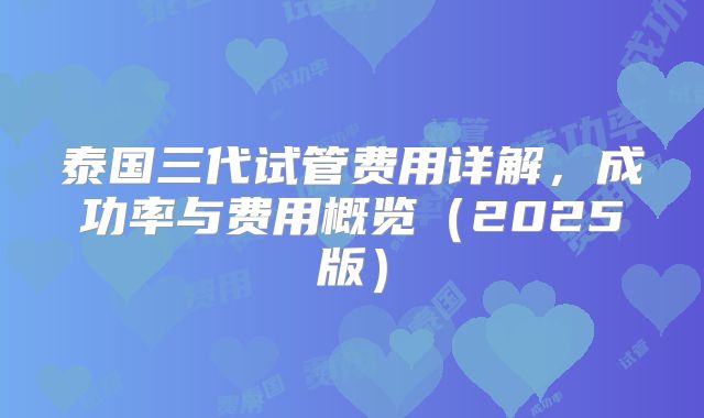 泰国三代试管费用详解，成功率与费用概览（2025版）