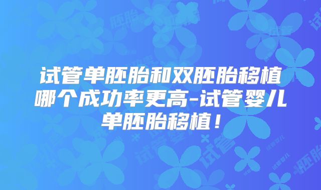 试管单胚胎和双胚胎移植哪个成功率更高-试管婴儿单胚胎移植!