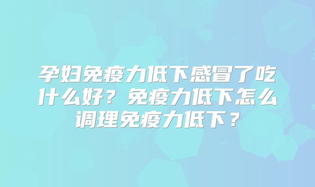 孕妇免疫力低下感冒了吃什么好？免疫力低下怎么调理免疫力低下？