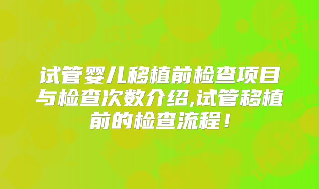 试管婴儿移植前检查项目与检查次数介绍,试管移植前的检查流程！