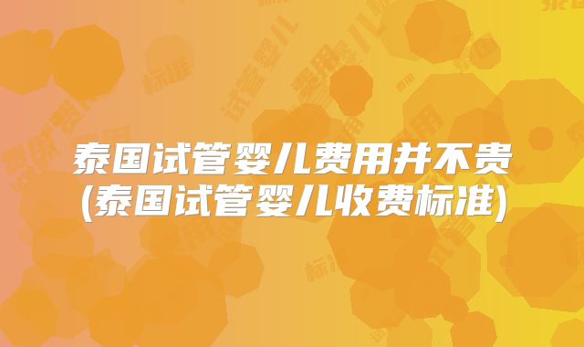 泰国试管婴儿费用并不贵(泰国试管婴儿收费标准)