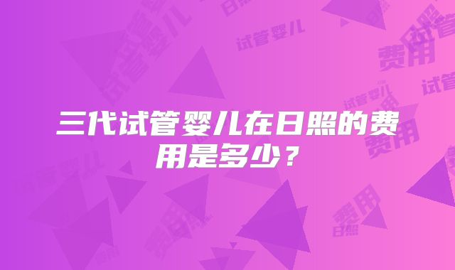 三代试管婴儿在日照的费用是多少？