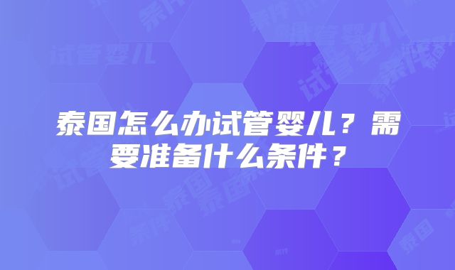 泰国怎么办试管婴儿？需要准备什么条件？