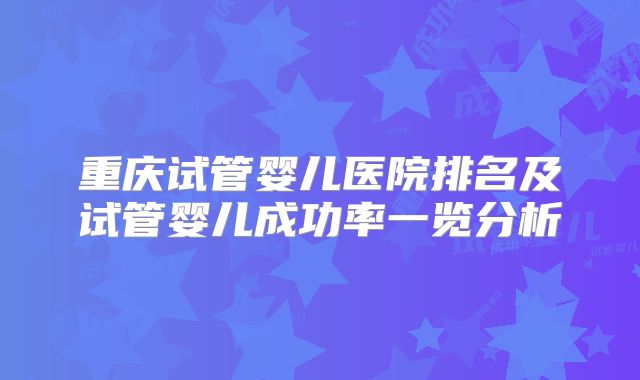 重庆试管婴儿医院排名及试管婴儿成功率一览分析