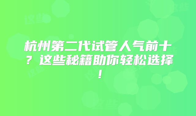 杭州第二代试管人气前十?这些秘籍助你轻松选择!