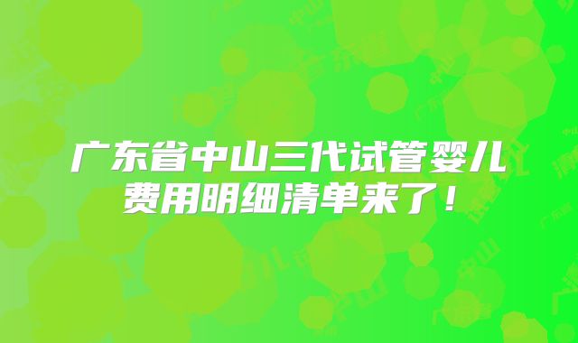 广东省中山三代试管婴儿费用明细清单来了！