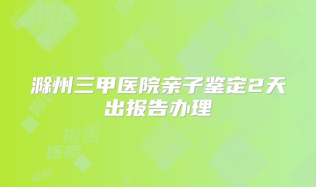 滁州三甲医院亲子鉴定2天出报告办理