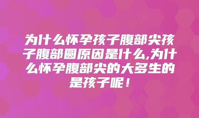 为什么怀孕孩子腹部尖孩子腹部圆原因是什么,为什么怀孕腹部尖的大多生的是孩子呢！