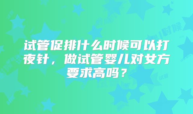 试管促排什么时候可以打夜针，做试管婴儿对女方要求高吗？