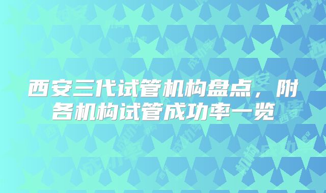 西安三代试管机构盘点,附各机构试管成功率一览