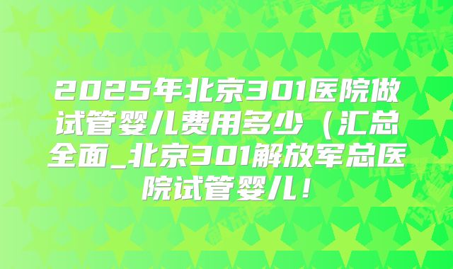 2025年北京301医院做试管婴儿费用多少（汇总全面_北京301解放军总医院试管婴儿！