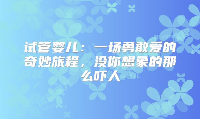 试管婴儿：一场勇敢爱的奇妙旅程，没你想象的那么吓人