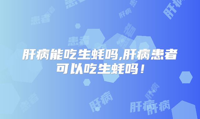 肝病能吃生蚝吗,肝病患者可以吃生蚝吗!