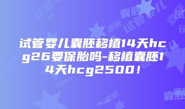 试管婴儿囊胚移植14天hcg26要保胎吗-移植囊胚14天hcg2500!