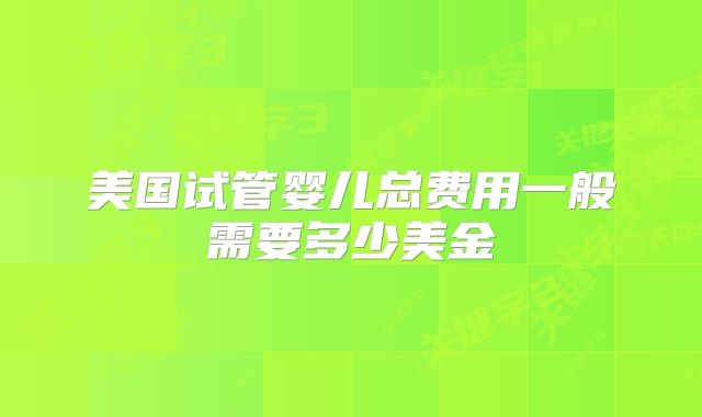 美国试管婴儿总费用一般需要多少美金