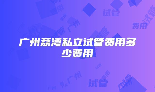 广州荔湾私立试管费用多少费用