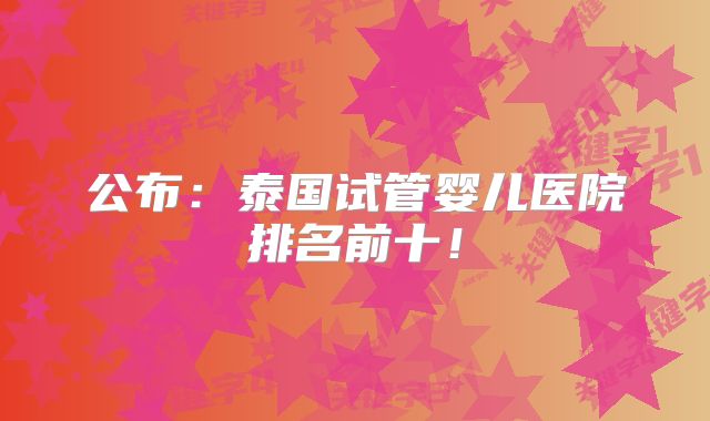 公布：泰国试管婴儿医院排名前十！