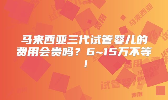 马来西亚三代试管婴儿的费用会贵吗？6~15万不等！
