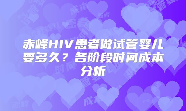赤峰HIV患者做试管婴儿要多久？各阶段时间成本分析