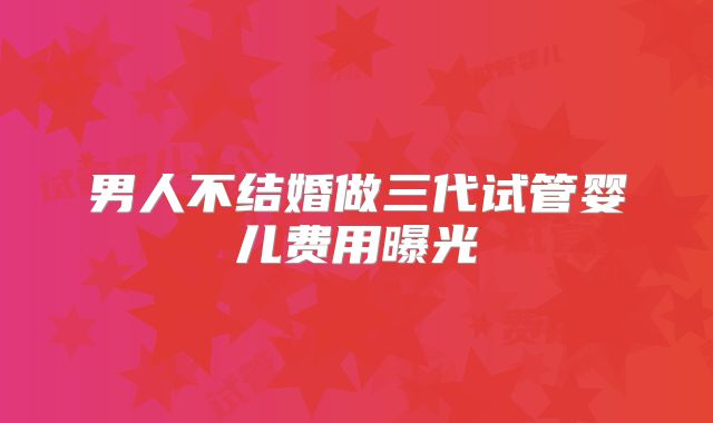 男人不结婚做三代试管婴儿费用曝光