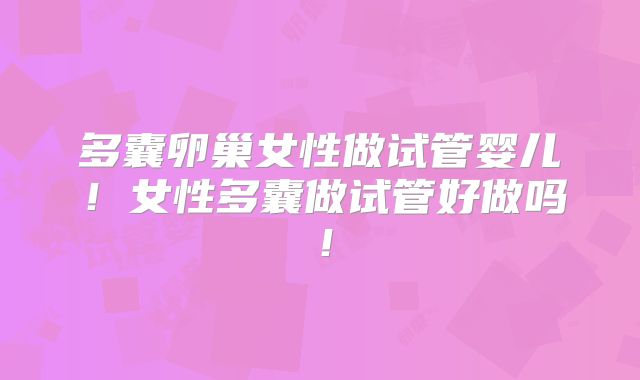 多囊卵巢女性做试管婴儿!女性多囊做试管好做吗!