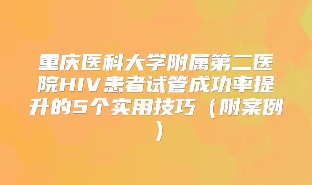 重庆医科大学附属第二医院HIV患者试管成功率提升的5个实用技巧(附案例)