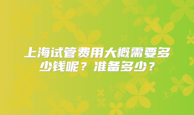 上海试管费用大概需要多少钱呢?准备多少?