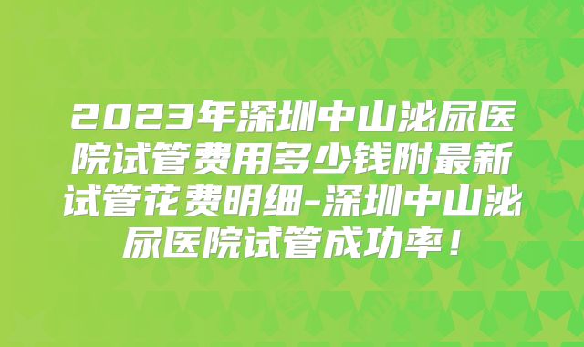 2023年深圳中山泌尿医院试管费用多少钱附最新试管花费明细-深圳中山泌尿医院试管成功率!