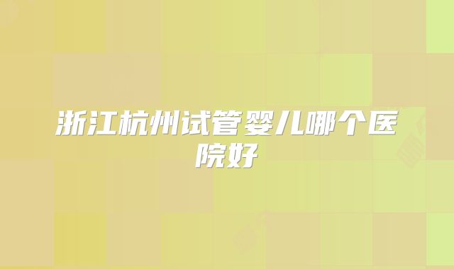 浙江杭州试管婴儿哪个医院好