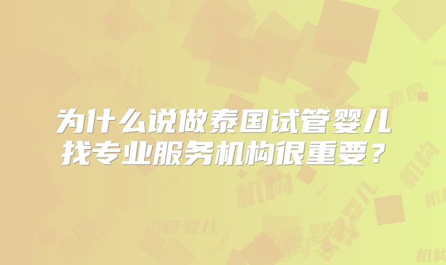 为什么说做泰国试管婴儿找专业服务机构很重要？
