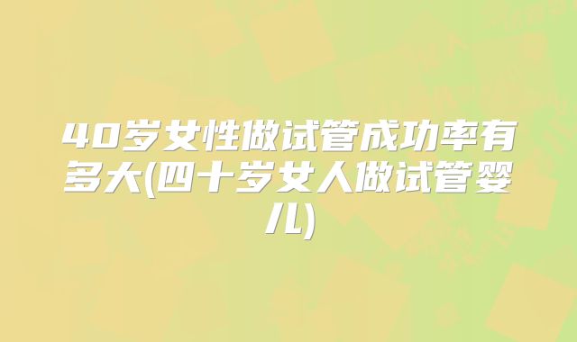 40岁女性做试管成功率有多大(四十岁女人做试管婴儿)