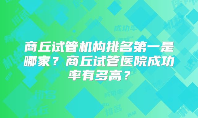 商丘试管机构排名第一是哪家?商丘试管医院成功率有多高?