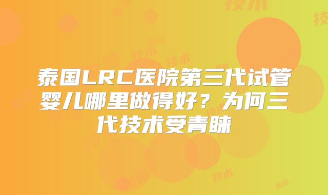 泰国LRC医院第三代试管婴儿哪里做得好?为何三代技术受青睐