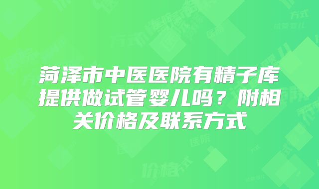 菏泽市中医医院有精子库提供做试管婴儿吗?附相关价格及联系方式