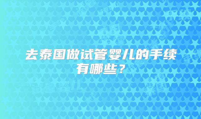 去泰国做试管婴儿的手续有哪些？