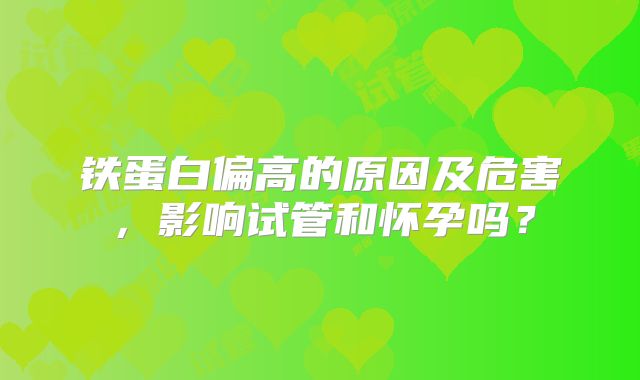 铁蛋白偏高的原因及危害，影响试管和怀孕吗？
