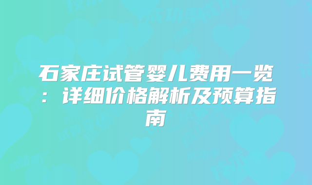 石家庄试管婴儿费用一览:详细价格解析及预算指南